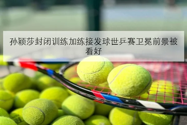 孙颖莎封闭训练加练接发球世乒赛卫冕前景被看好