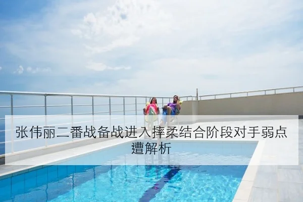 张伟丽二番战备战进入摔柔结合阶段对手弱点遭解析